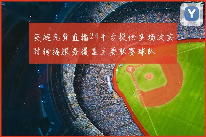 英超免费直播24平台提供多场次实时转播服务覆盖主要联赛球队