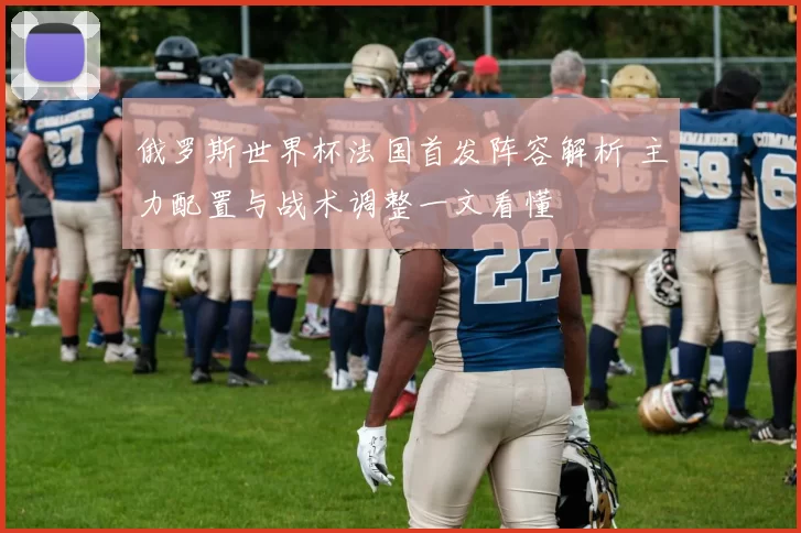 俄罗斯世界杯法国首发阵容解析 主力配置与战术调整一文看懂