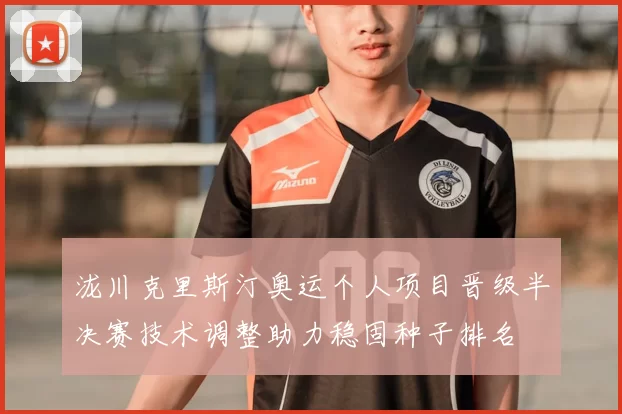 泷川克里斯汀奥运个人项目晋级半决赛技术调整助力稳固种子排名