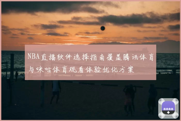 NBA直播软件选择指南覆盖腾讯体育与咪咕体育观看体验优化方案