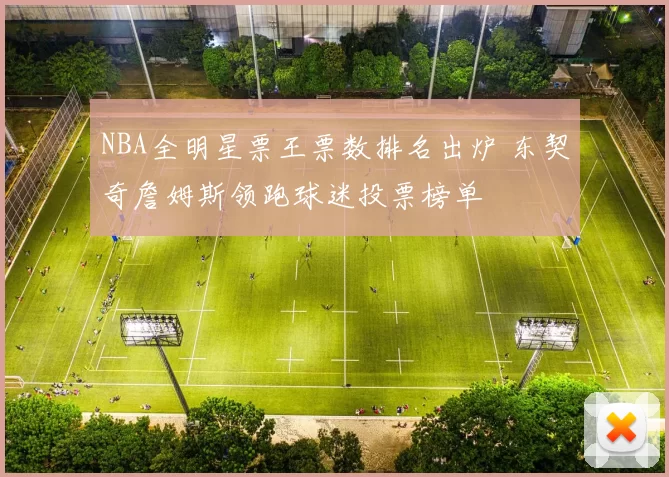 NBA全明星票王票数排名出炉 东契奇詹姆斯领跑球迷投票榜单