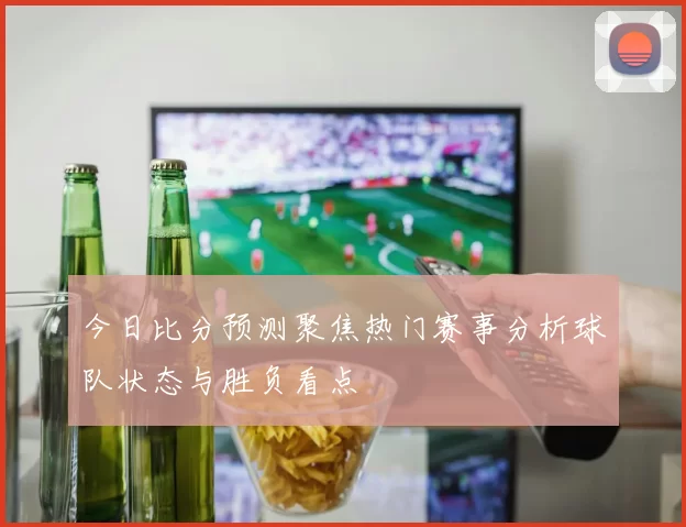 今日比分预测聚焦热门赛事分析球队状态与胜负看点