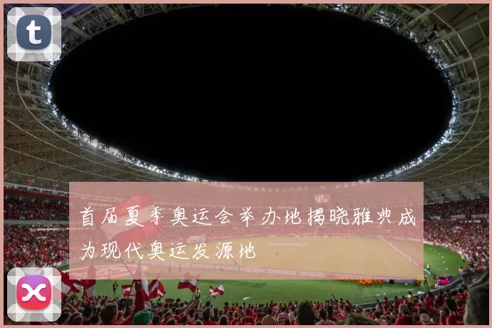 首届夏季奥运会举办地揭晓雅典成为现代奥运发源地