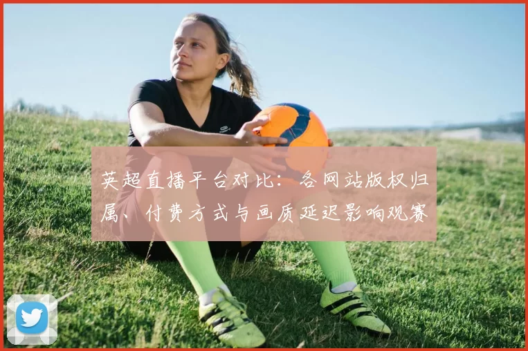 英超直播平台对比：各网站版权归属、付费方式与画质延迟影响观赛
