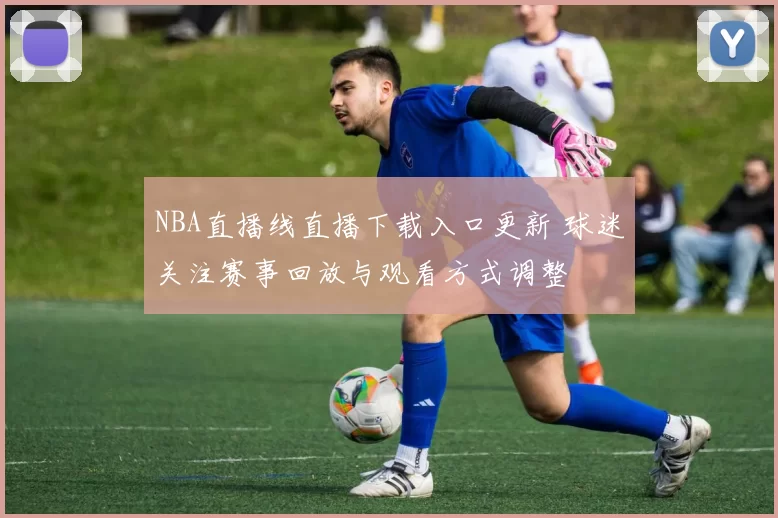 NBA直播线直播下载入口更新 球迷关注赛事回放与观看方式调整