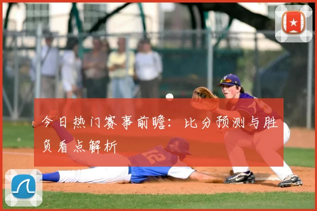 今日热门赛事前瞻：比分预测与胜负看点解析