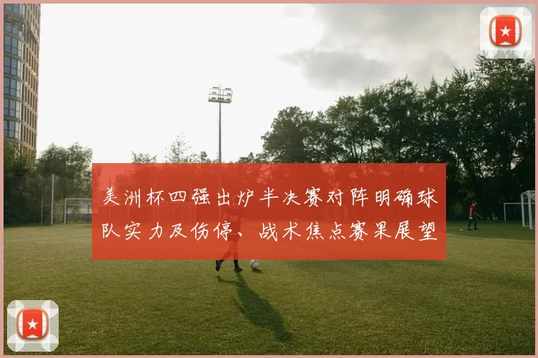 美洲杯四强出炉半决赛对阵明确球队实力及伤停、战术焦点赛果展望