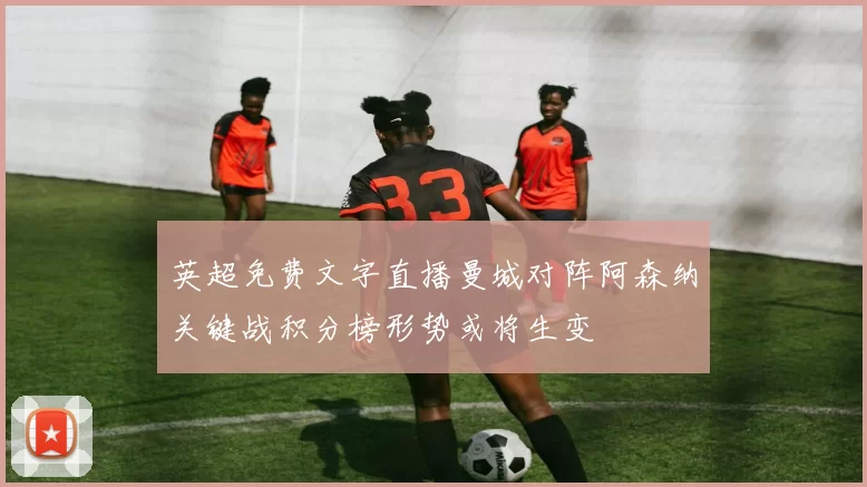 英超免费文字直播曼城对阵阿森纳关键战积分榜形势或将生变