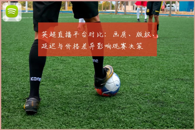 英超直播平台对比:画质、版权、延迟与价格差异影响观赛决策