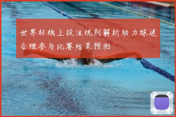 世界杯线上投注规则解析助力球迷合理参与比赛结果预测
