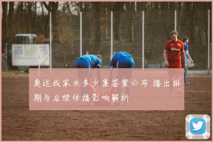 奥运我家共多少集答案公布 播出排期与后续传播影响解析