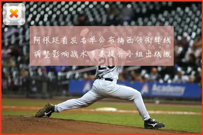 阿根廷首发名单公布梅西领衔锋线调整影响战术节奏提升小组出线概率