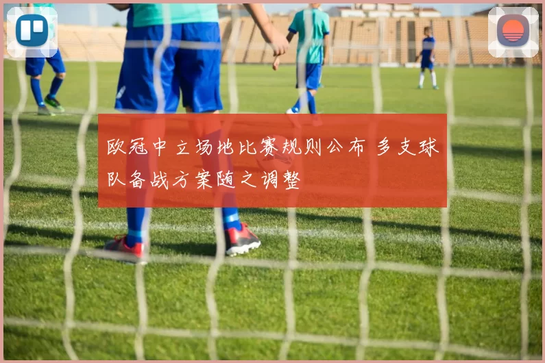 欧冠中立场地比赛规则公布 多支球队备战方案随之调整