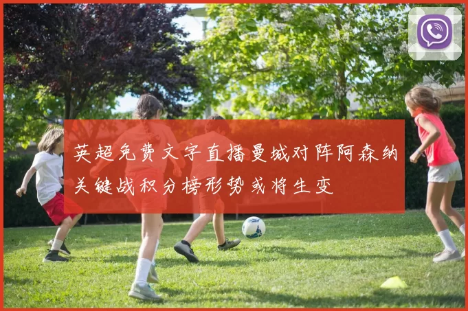 英超免费文字直播曼城对阵阿森纳关键战积分榜形势或将生变