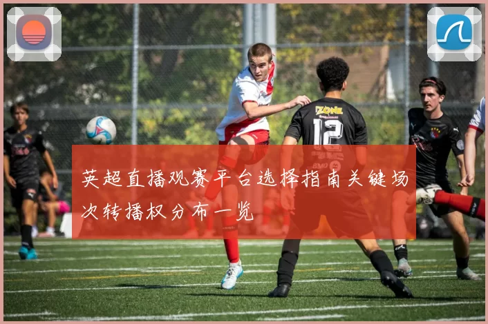 英超直播观赛平台选择指南关键场次转播权分布一览