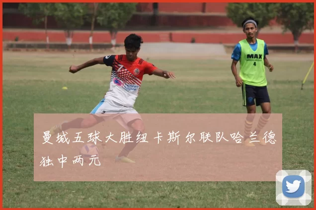 曼城五球大胜纽卡斯尔联队哈兰德独中两元