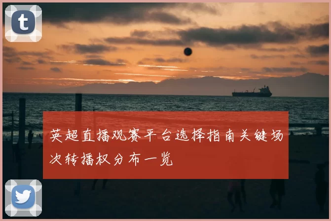 英超直播观赛平台选择指南关键场次转播权分布一览