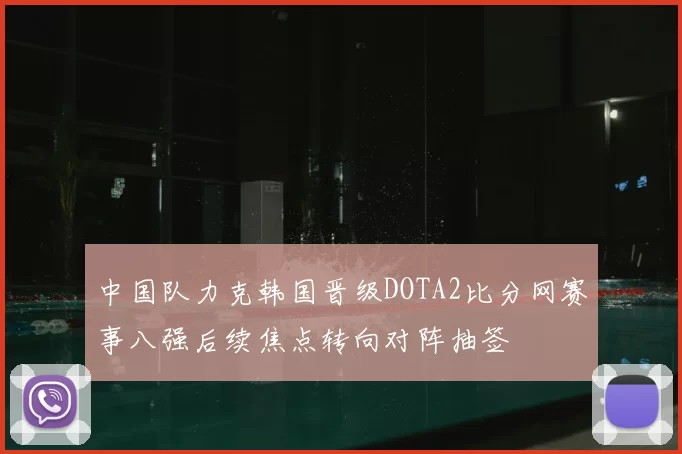 中国队力克韩国晋级DOTA2比分网赛事八强后续焦点转向对阵抽签