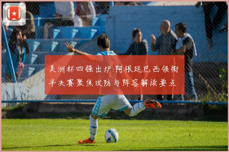 美洲杯四强出炉 阿根廷巴西领衔 半决赛聚焦攻防与阵容解读要点