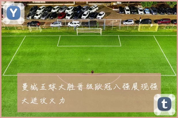 曼城五球大胜晋级欧冠八强展现强大进攻火力