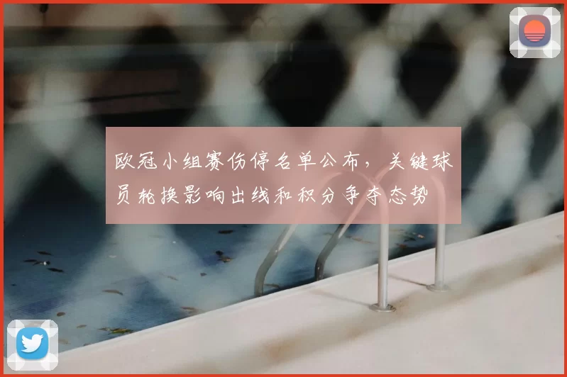 欧冠小组赛伤停名单公布，关键球员轮换影响出线和积分争夺态势