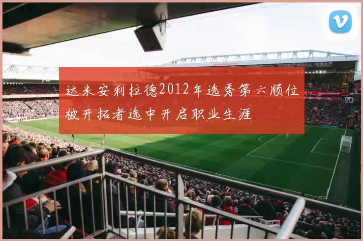 达米安利拉德2012年选秀第六顺位被开拓者选中开启职业生涯