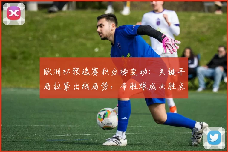 欧洲杯预选赛积分榜变动:关键平局拉紧出线局势,净胜球成决胜点
