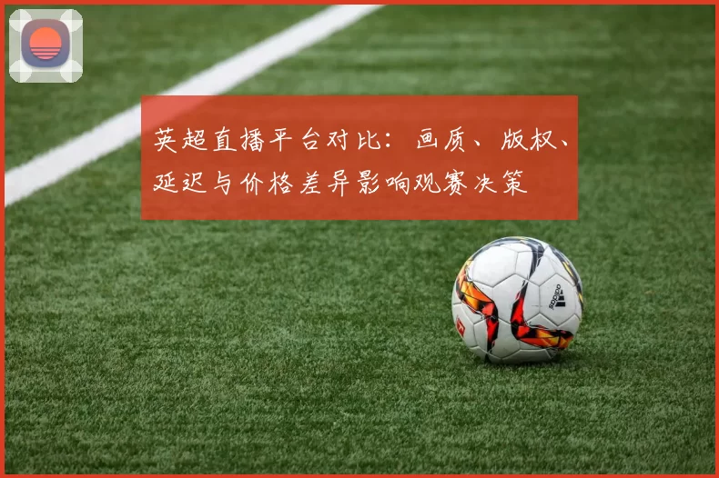 英超直播平台对比:画质、版权、延迟与价格差异影响观赛决策