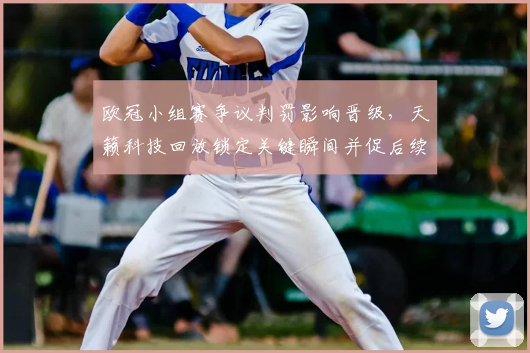 欧冠小组赛争议判罚影响晋级,天籁科技回放锁定关键瞬间并促后续判例调整