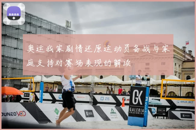 奥运我家剧情还原运动员备战与家庭支持对赛场表现的解读