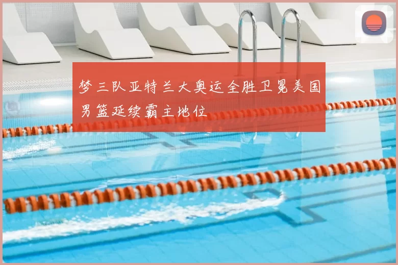 梦三队亚特兰大奥运全胜卫冕美国男篮延续霸主地位