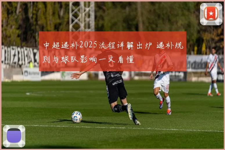 中超递补2025流程详解出炉 递补规则与球队影响一文看懂