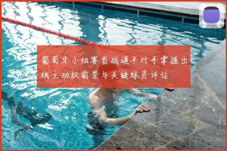 葡萄牙小组赛首战逼平对手掌握出线主动权前景与关键球员评估