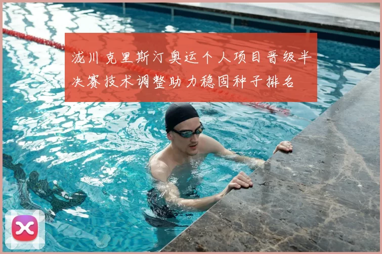 泷川克里斯汀奥运个人项目晋级半决赛技术调整助力稳固种子排名