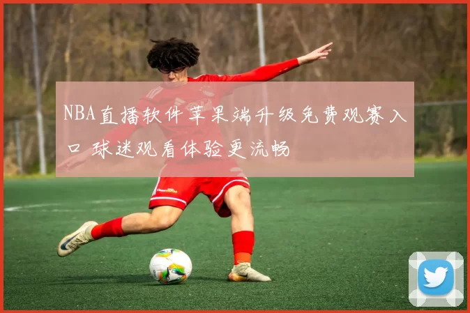NBA直播软件苹果端升级免费观赛入口 球迷观看体验更流畅