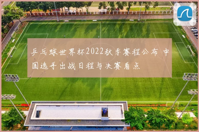 乒乓球世界杯2022秋季赛程公布 中国选手出战日程与决赛看点