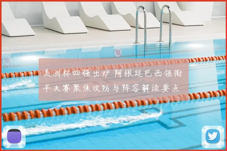 美洲杯四强出炉 阿根廷巴西领衔 半决赛聚焦攻防与阵容解读要点