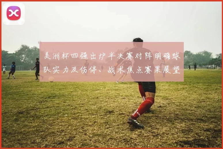 美洲杯四强出炉半决赛对阵明确球队实力及伤停、战术焦点赛果展望