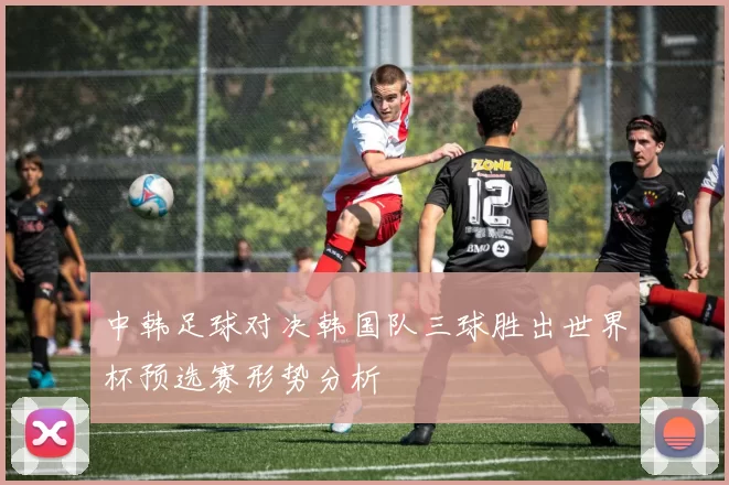 中韩足球对决韩国队三球胜出世界杯预选赛形势分析