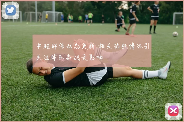 中超郝伟动态更新 相关执教情况引关注球队备战受影响