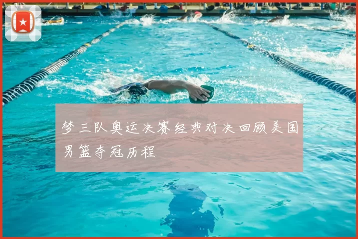梦三队奥运决赛经典对决回顾美国男篮夺冠历程