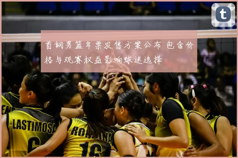 首钢男篮年票发售方案公布 包含价格与观赛权益影响球迷选择