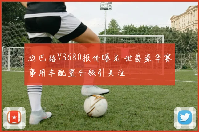 迈巴赫VS680报价曝光 世爵豪华赛事用车配置升级引关注