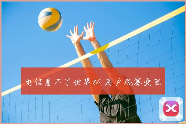 电信看不了世界杯 用户观赛受阻
