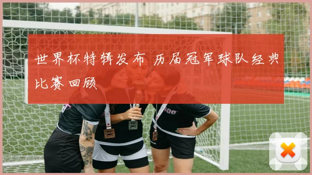 世界杯特辑发布 历届冠军球队经典比赛回顾