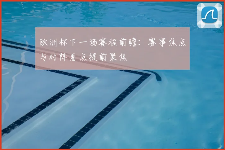 欧洲杯下一场赛程前瞻:赛事焦点与对阵看点提前聚焦
