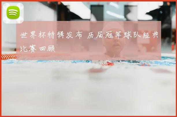 世界杯特辑发布 历届冠军球队经典比赛回顾