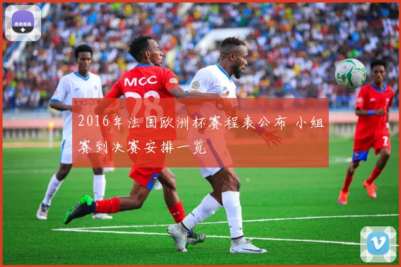 2016年法国欧洲杯赛程表公布 小组赛到决赛安排一览