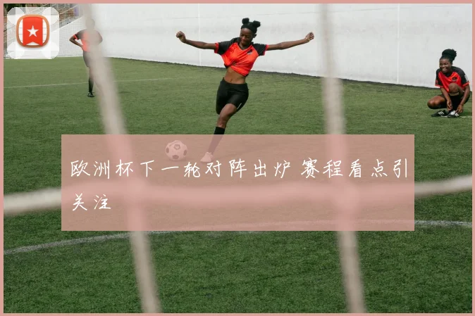 欧洲杯下一轮对阵出炉 赛程看点引关注