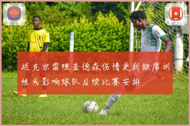 迈克尔雷理查德森伤情更新缺席训练或影响球队后续比赛安排